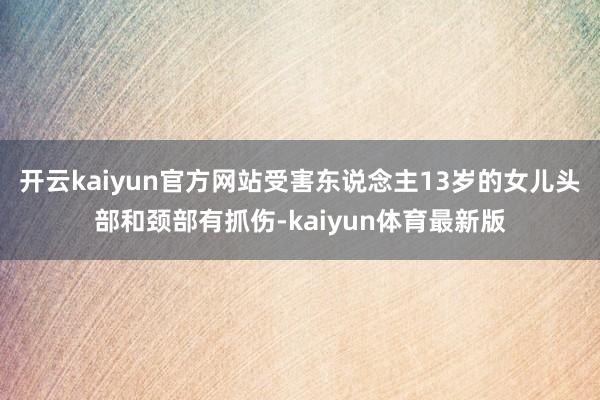 开云kaiyun官方网站受害东说念主13岁的女儿头部和颈部有抓伤-kaiyun体育最新版
