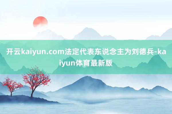 开云kaiyun.com法定代表东说念主为刘德兵-kaiyun体育最新版
