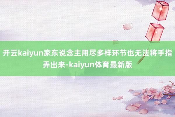 开云kaiyun家东说念主用尽多样环节也无法将手指弄出来-kaiyun体育最新版