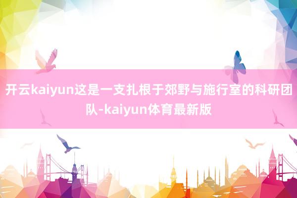 开云kaiyun这是一支扎根于郊野与施行室的科研团队-kaiyun体育最新版