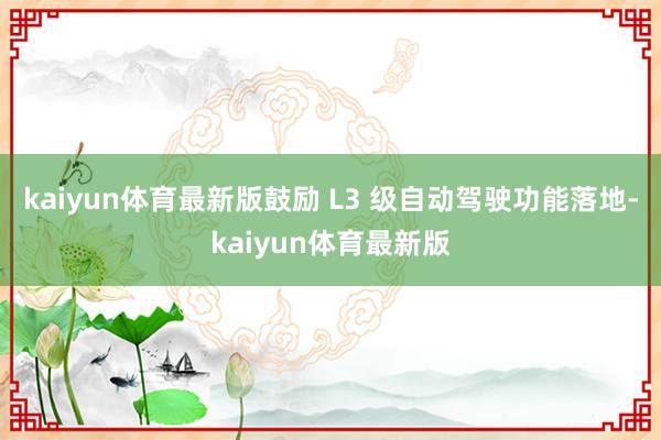 kaiyun体育最新版鼓励 L3 级自动驾驶功能落地-kaiyun体育最新版