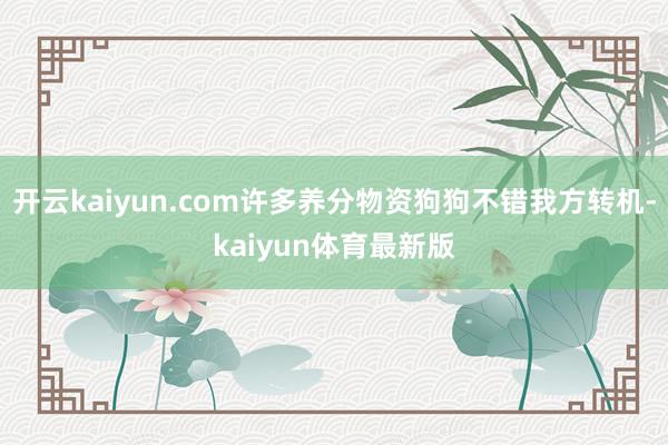 开云kaiyun.com许多养分物资狗狗不错我方转机-kaiyun体育最新版