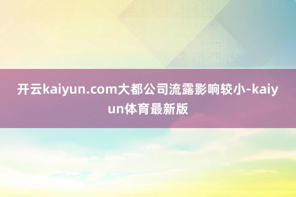 开云kaiyun.com大都公司流露影响较小-kaiyun体育最新版