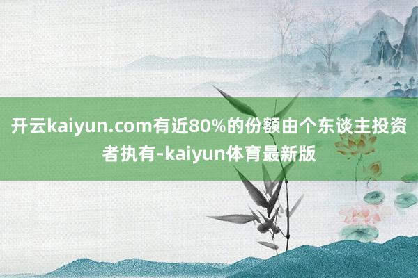 开云kaiyun.com有近80%的份额由个东谈主投资者执有-kaiyun体育最新版