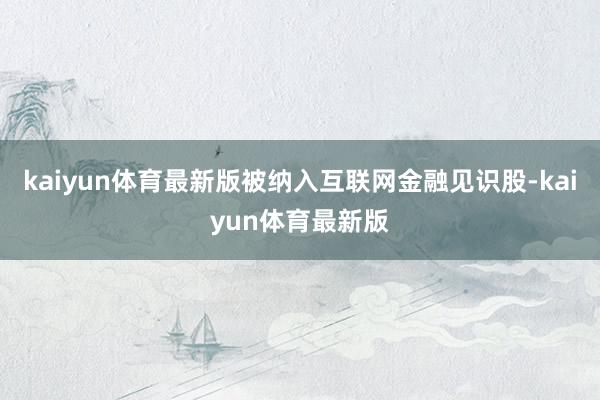 kaiyun体育最新版被纳入互联网金融见识股-kaiyun体育最新版