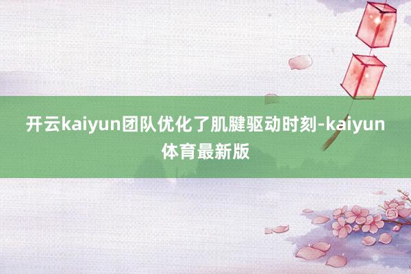 开云kaiyun团队优化了肌腱驱动时刻-kaiyun体育最新版
