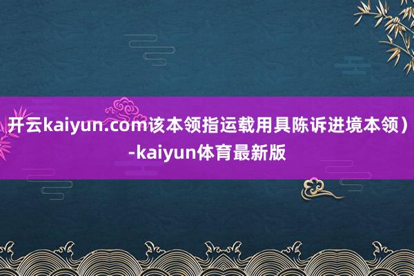 开云kaiyun.com该本领指运载用具陈诉进境本领）-kaiyun体育最新版
