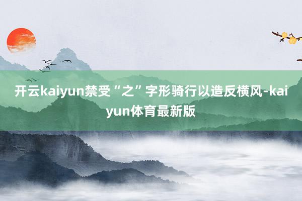 开云kaiyun禁受“之”字形骑行以造反横风-kaiyun体育最新版
