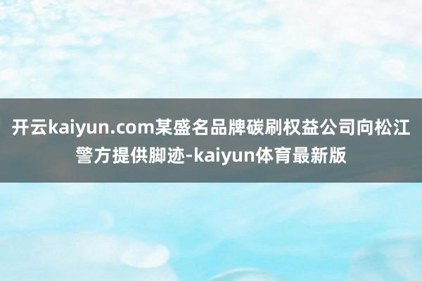 开云kaiyun.com某盛名品牌碳刷权益公司向松江警方提供脚迹-kaiyun体育最新版