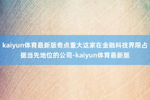 kaiyun体育最新版奇点重大这家在金融科技界限占据当先地位的公司-kaiyun体育最新版
