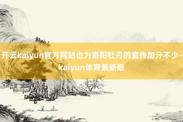 开云kaiyun官方网站也为洛阳牡丹的宣传加分不少-kaiyun体育最新版