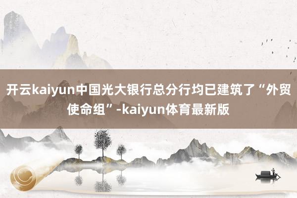开云kaiyun中国光大银行总分行均已建筑了“外贸使命组”-kaiyun体育最新版