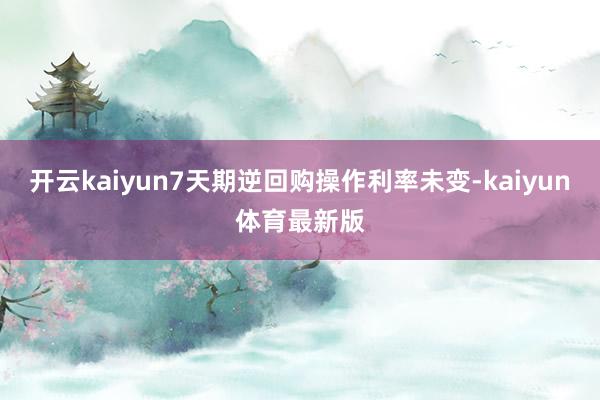 开云kaiyun7天期逆回购操作利率未变-kaiyun体育最新版