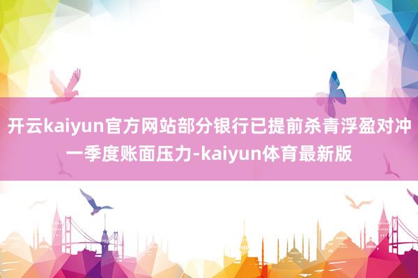 开云kaiyun官方网站部分银行已提前杀青浮盈对冲一季度账面压力-kaiyun体育最新版