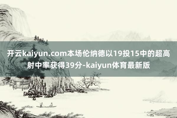 开云kaiyun.com本场伦纳德以19投15中的超高射中率获得39分-kaiyun体育最新版