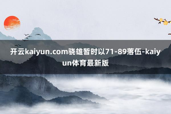 开云kaiyun.com骁雄暂时以71-89落伍-kaiyun体育最新版