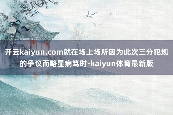 开云kaiyun.com就在场上场所因为此次三分犯规的争议而略显病笃时-kaiyun体育最新版
