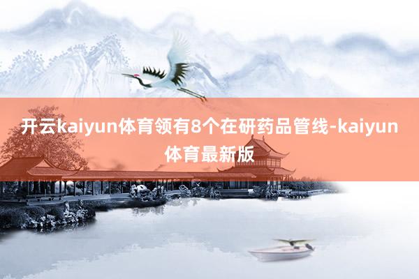 开云kaiyun体育领有8个在研药品管线-kaiyun体育最新版