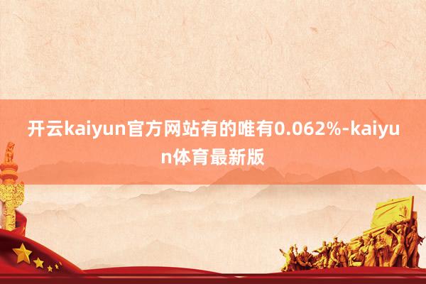 开云kaiyun官方网站有的唯有0.062%-kaiyun体育最新版