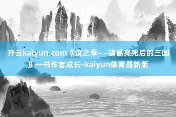 开云kaiyun.com《汉之季——诸葛亮死后的三国》一书作者成长-kaiyun体育最新版