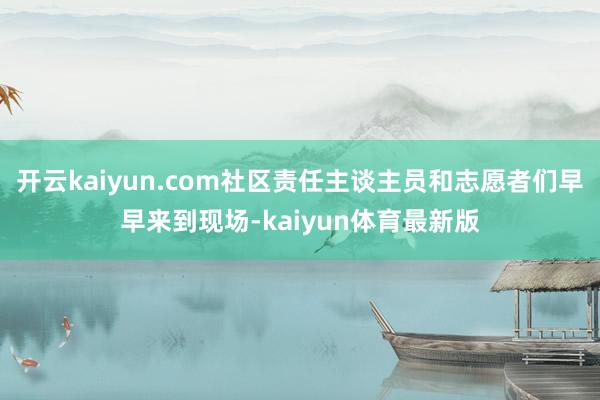 开云kaiyun.com社区责任主谈主员和志愿者们早早来到现场-kaiyun体育最新版