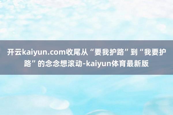 开云kaiyun.com收尾从“要我护路”到“我要护路”的念念想滚动-kaiyun体育最新版