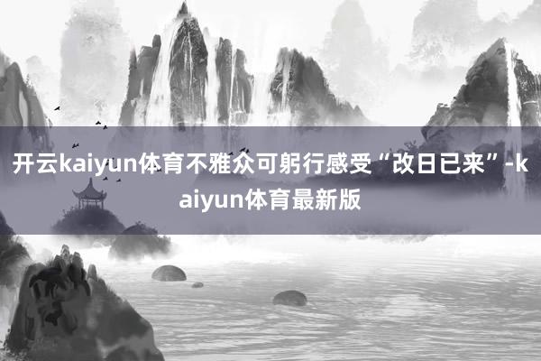 开云kaiyun体育不雅众可躬行感受“改日已来”-kaiyun体育最新版