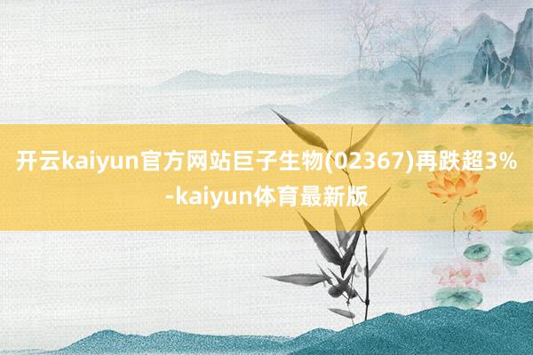 开云kaiyun官方网站巨子生物(02367)再跌超3%-kaiyun体育最新版