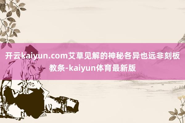 开云kaiyun.com艾草见解的神秘各异也远非刻板教条-kaiyun体育最新版