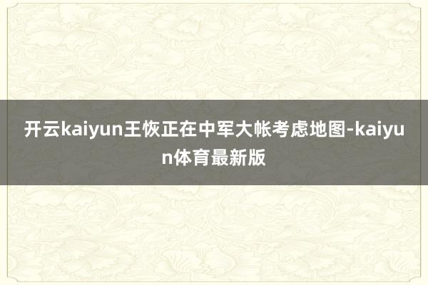 开云kaiyun王恢正在中军大帐考虑地图-kaiyun体育最新版