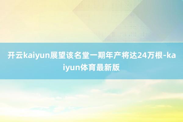 开云kaiyun展望该名堂一期年产将达24万根-kaiyun体育最新版