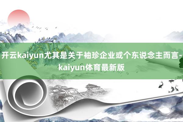 开云kaiyun尤其是关于袖珍企业或个东说念主而言-kaiyun体育最新版