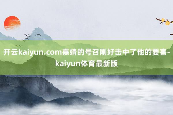 开云kaiyun.com嘉靖的号召刚好击中了他的要害-kaiyun体育最新版