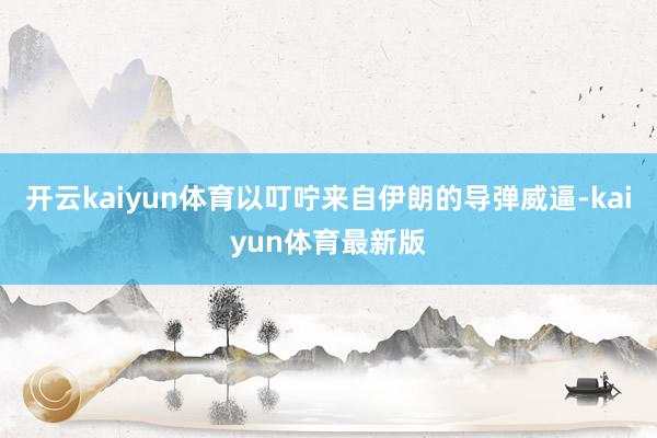 开云kaiyun体育以叮咛来自伊朗的导弹威逼-kaiyun体育最新版
