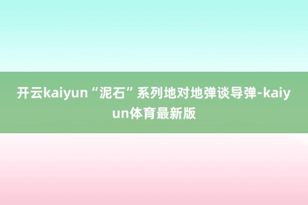 开云kaiyun“泥石”系列地对地弹谈导弹-kaiyun体育最新版