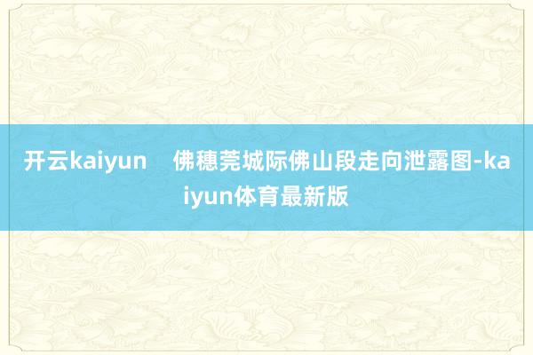 开云kaiyun    佛穗莞城际佛山段走向泄露图-kaiyun体育最新版