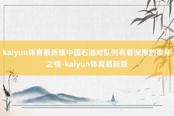 kaiyun体育最新版中国石油对队列有着深厚的崇拜之情-kaiyun体育最新版