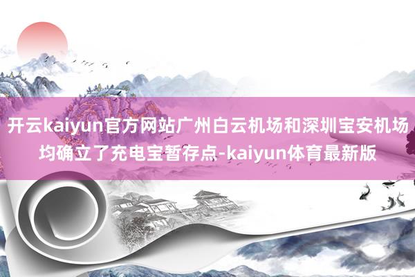 开云kaiyun官方网站广州白云机场和深圳宝安机场均确立了充电宝暂存点-kaiyun体育最新版