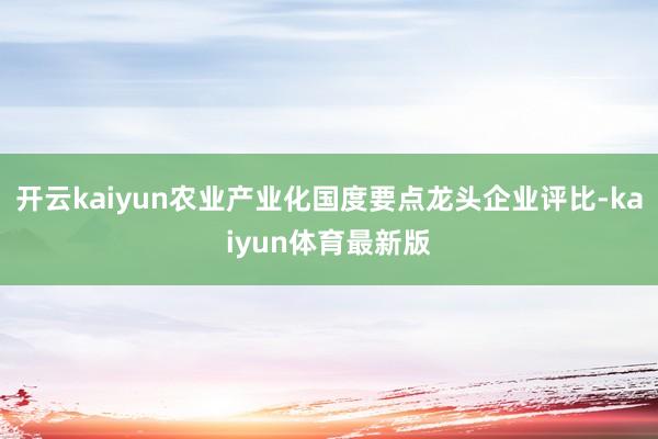 开云kaiyun农业产业化国度要点龙头企业评比-kaiyun体育最新版