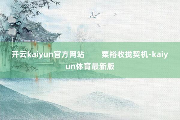 开云kaiyun官方网站        粟裕收拢契机-kaiyun体育最新版