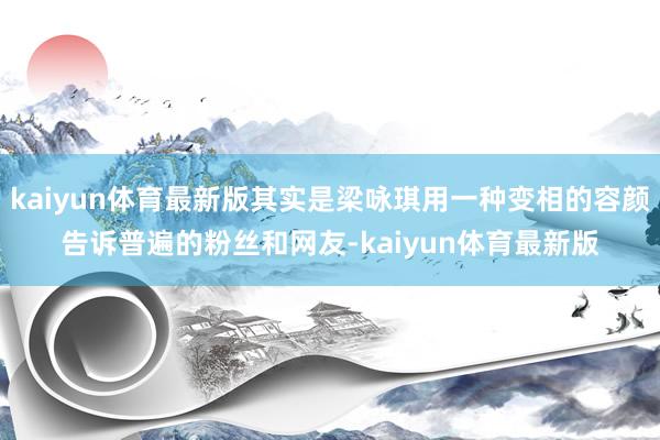 kaiyun体育最新版其实是梁咏琪用一种变相的容颜告诉普遍的粉丝和网友-kaiyun体育最新版