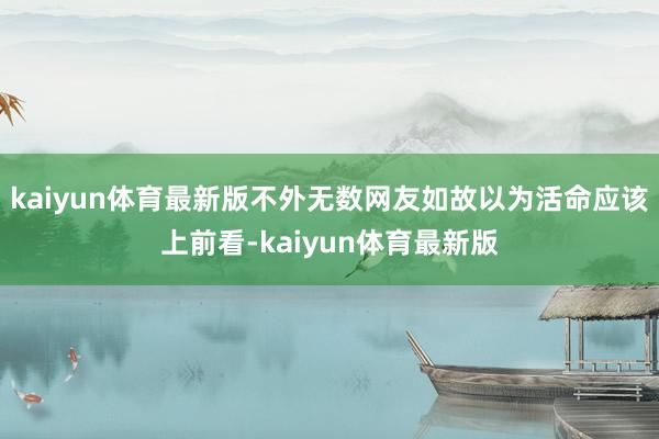 kaiyun体育最新版不外无数网友如故以为活命应该上前看-kaiyun体育最新版