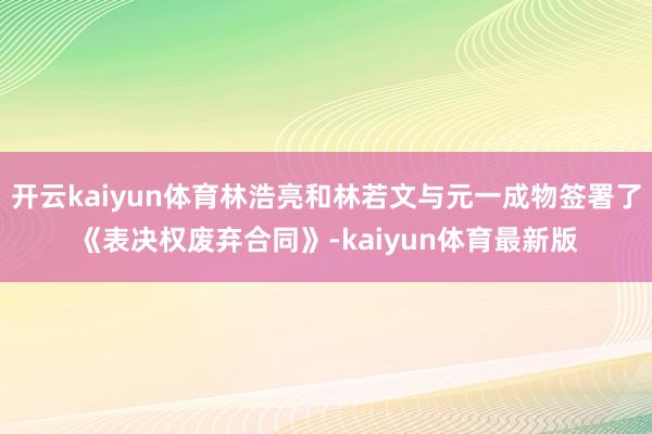 开云kaiyun体育林浩亮和林若文与元一成物签署了《表决权废弃合同》-kaiyun体育最新版