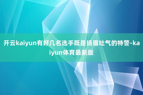 开云kaiyun有好几名选手既是扬眉吐气的特警-kaiyun体育最新版