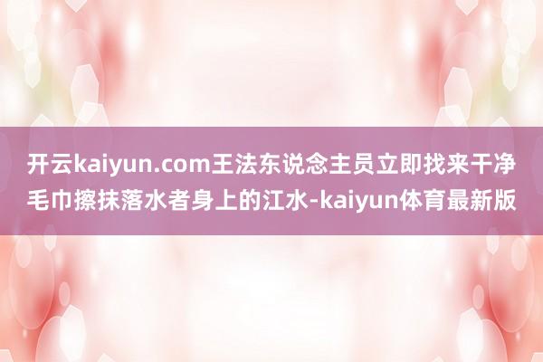 开云kaiyun.com王法东说念主员立即找来干净毛巾擦抹落水者身上的江水-kaiyun体育最新版
