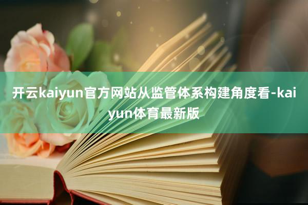 开云kaiyun官方网站从监管体系构建角度看-kaiyun体育最新版