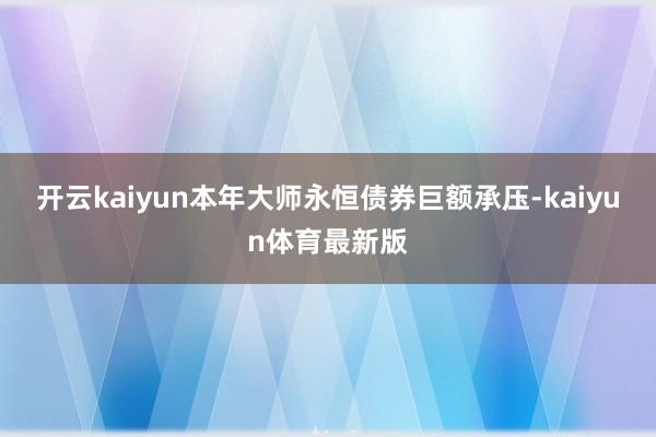 开云kaiyun　　本年大师永恒债券巨额承压-kaiyun体育最新版