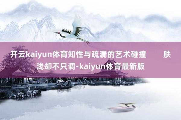 开云kaiyun体育知性与疏漏的艺术碰撞        肤浅却不只调-kaiyun体育最新版