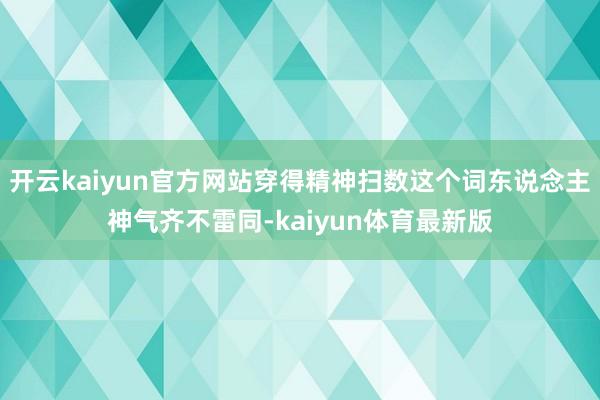 开云kaiyun官方网站穿得精神扫数这个词东说念主神气齐不雷同-kaiyun体育最新版