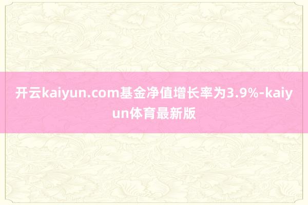 开云kaiyun.com基金净值增长率为3.9%-kaiyun体育最新版